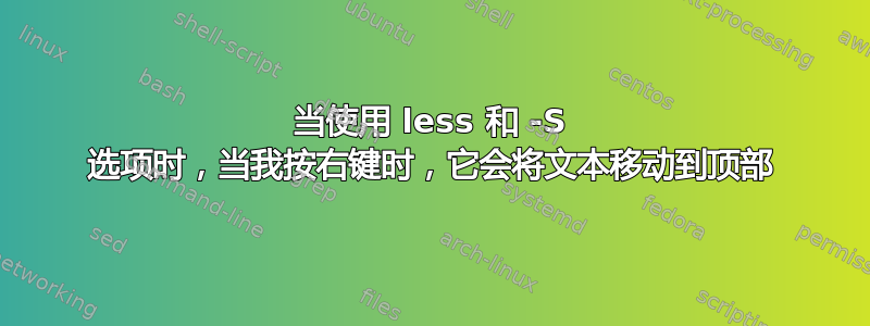 当使用 less 和 -S 选项时，当我按右键时，它会将文本移动到顶部