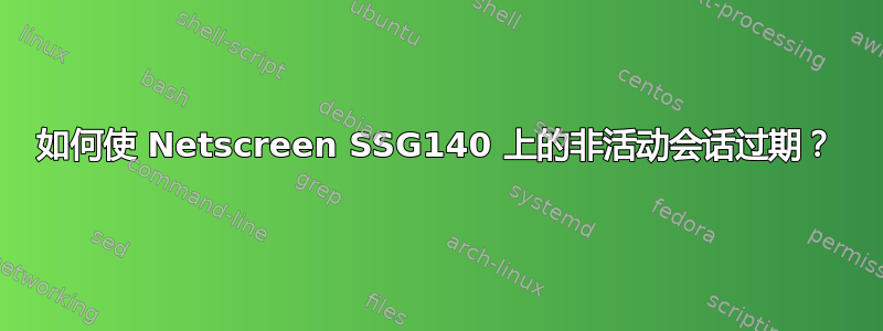 如何使 Netscreen SSG140 上的非活动会话过期？