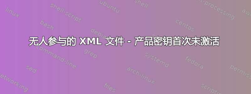 无人参与的 XML 文件 - 产品密钥首次未激活