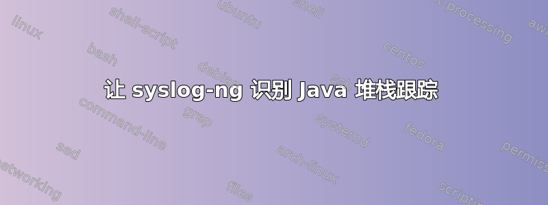 让 syslog-ng 识别 Java 堆栈跟踪