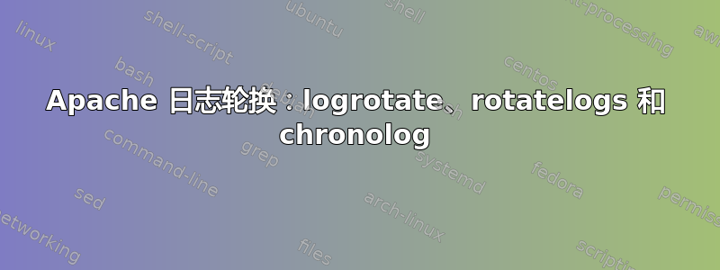 Apache 日志轮换：logrotate、rotatelogs 和 chronolog