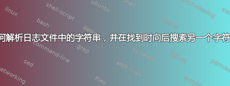 如何解析日志文件中的字符串，并在找到时向后搜索另一个字符串