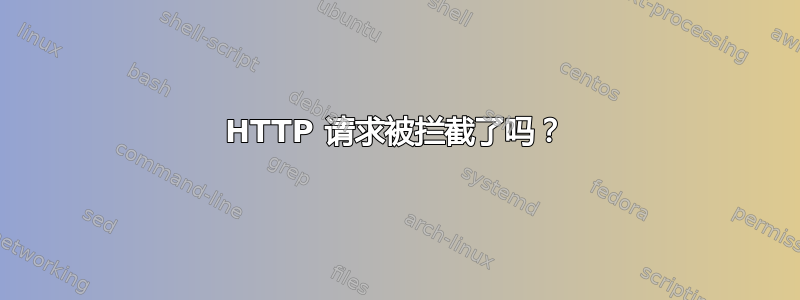 HTTP 请求被拦截了吗？