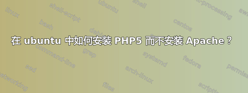 在 ubuntu 中如何安装 PHP5 而不安装 Apache？