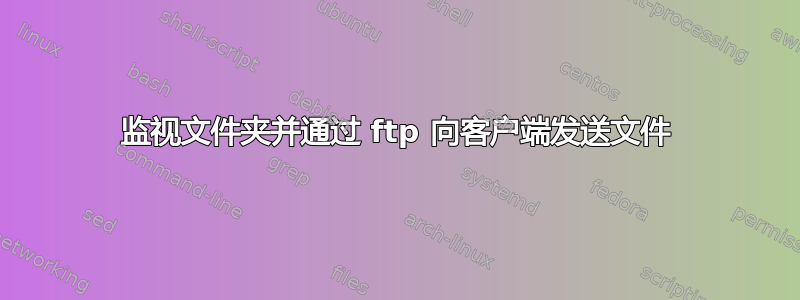 监视文件夹并通过 ftp 向客户端发送文件