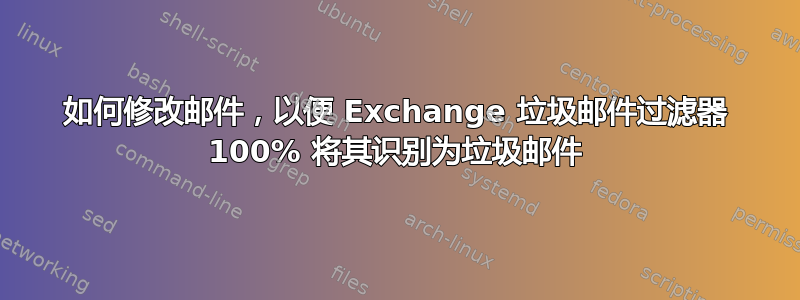 如何修改邮件，以便 Exchange 垃圾邮件过滤器 100% 将其识别为垃圾邮件