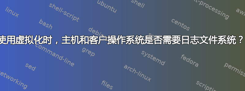 使用虚拟化时，主机和客户操作系统是否需要日志文件系统？