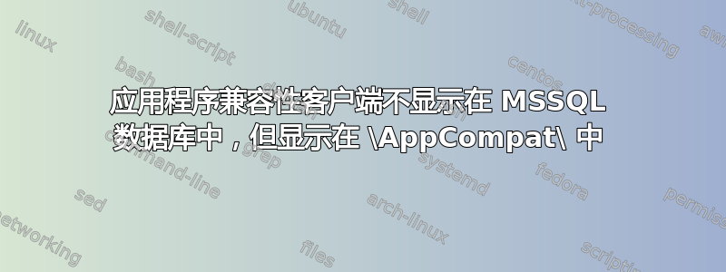 应用程序兼容性客户端不显示在 MSSQL 数据库中，但显示在 \AppCompat\ 中