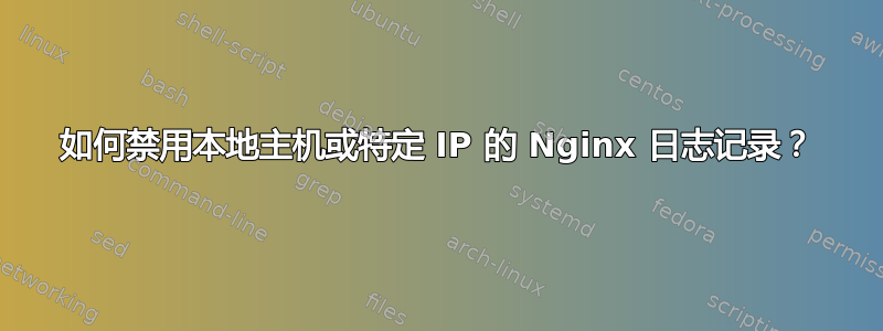 如何禁用本地主机或特定 IP 的 Nginx 日志记录？