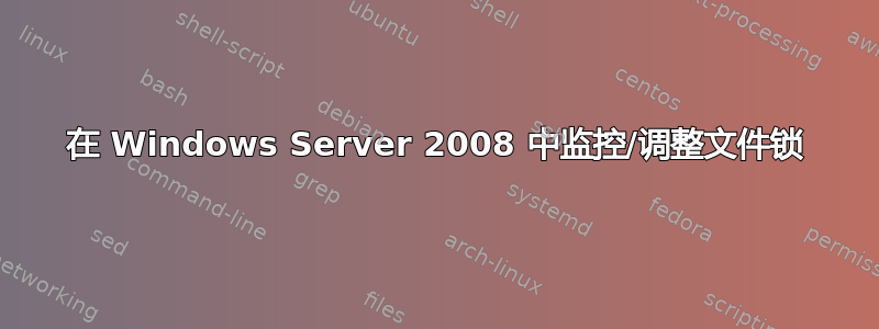 在 Windows Server 2008 中监控/调整文件锁