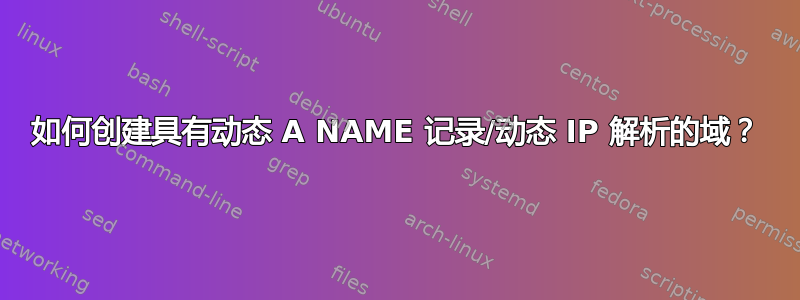 如何创建具有动态 A NAME 记录/动态 IP 解析的域？