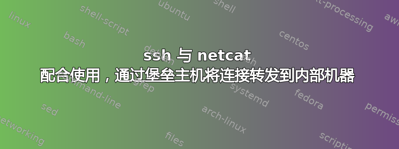 ssh 与 netcat 配合使用，通过堡垒主机将连接转发到内部机器