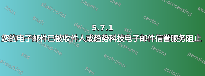 550 5.7.1 您的电子邮件已被收件人或趋势科技电子邮件信誉服务阻止