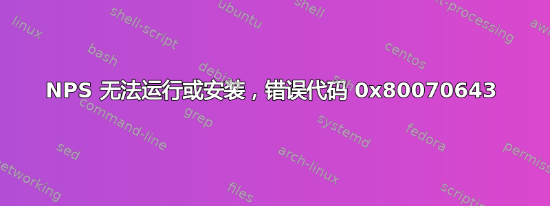 NPS 无法运行或安装，错误代码 0x80070643