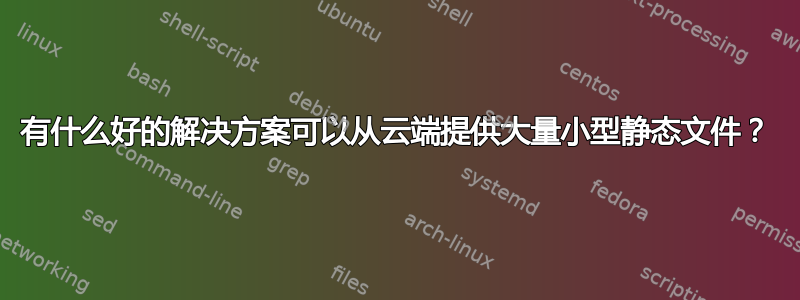 有什么好的解决方案可以从云端提供大量小型静态文件？