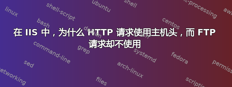 在 IIS 中，为什么 HTTP 请求使用主机头，而 FTP 请求却不使用