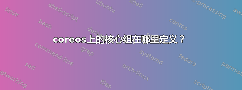 coreos上的核心组在哪里定义？