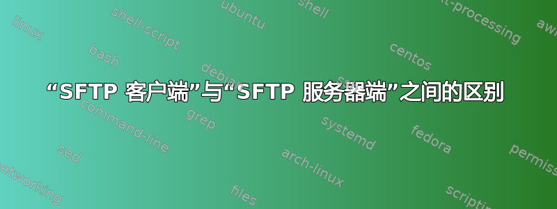 “SFTP 客户端”与“SFTP 服务器端”之间的区别