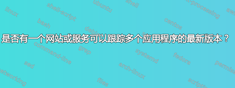 是否有一个网站或服务可以跟踪多个应用程序的最新版本？