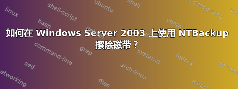 如何在 Windows Server 2003 上使用 NTBackup 擦除磁带？