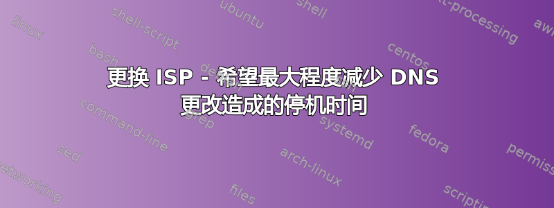 更换 ISP - 希望最大程度减少 DNS 更改造成的停机时间