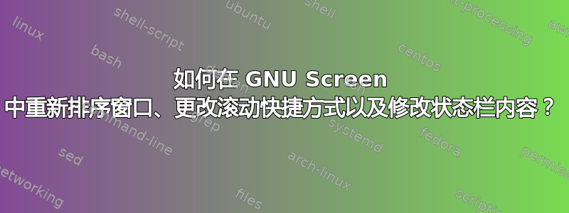 如何在 GNU Screen 中重新排序窗口、更改滚动快捷方式以及修改状态栏内容？