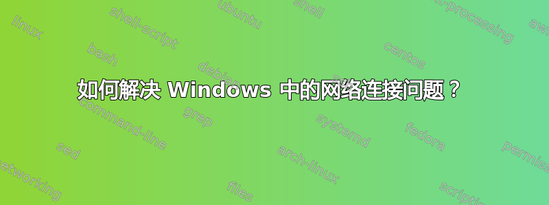 如何解决 Windows 中的网络连接问题？