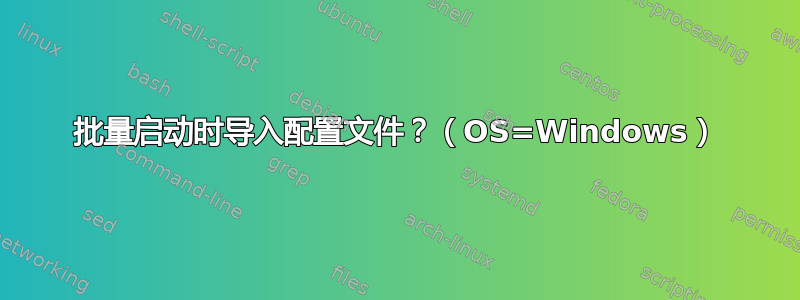 批量启动时导入配置文件？（OS=Windows）