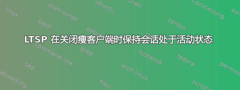 LTSP 在关闭瘦客户端时保持会话处于活动状态