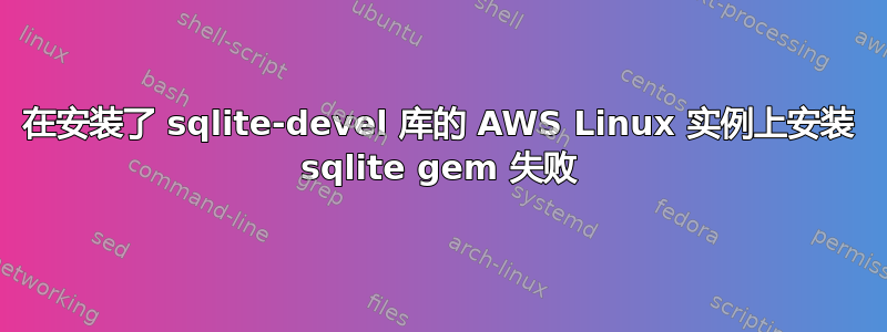 在安装了 sqlite-devel 库的 AWS Linux 实例上安装 sqlite gem 失败