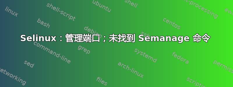 Selinux：管理端口；未找到 Semanage 命令