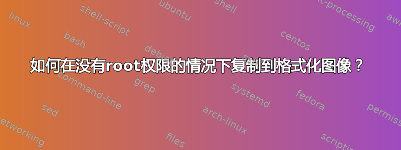 如何在没有root权限的情况下复制到格式化图像？