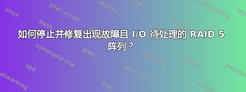 如何停止并修复出现故障且 I/O 待处理的 RAID 5 阵列？