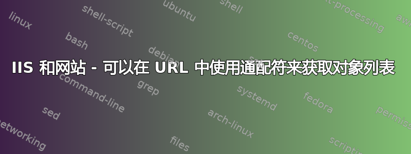 IIS 和网站 - 可以在 URL 中使用通配符来获取对象列表