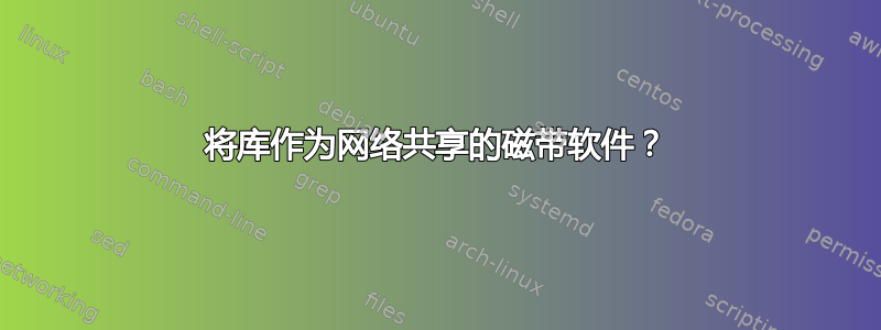 将库作为网络共享的磁带软件？