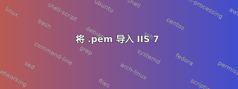 将 .pem 导入 IIS 7