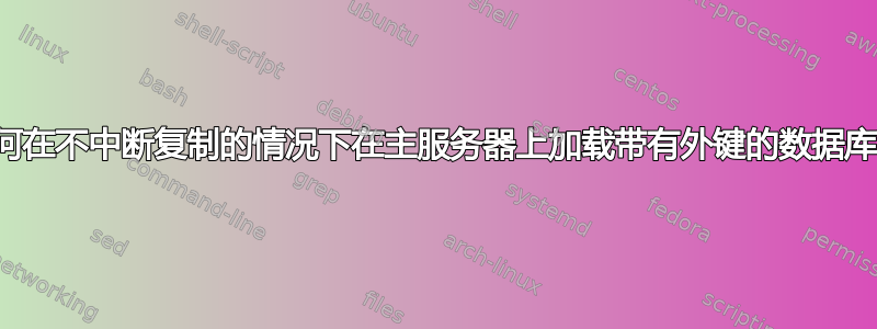 如何在不中断复制的情况下在主服务器上加载带有外键的数据库？