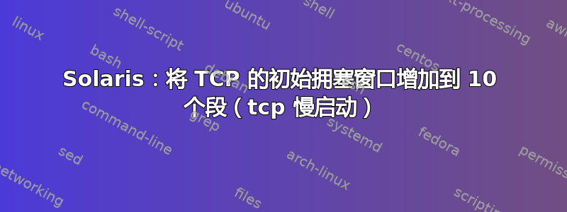 Solaris：将 TCP 的初始拥塞窗口增加到 10 个段（tcp 慢启动）