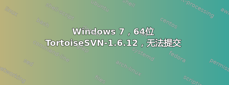 Windows 7，64位 TortoiseSVN-1.6.12，无法提交