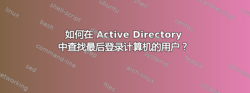 如何在 Active Directory 中查找最后登录计算机的用户？