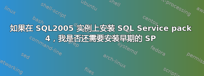 如果在 SQL2005 实例上安装 SQL Service pack 4，我是否还需要安装早期的 SP