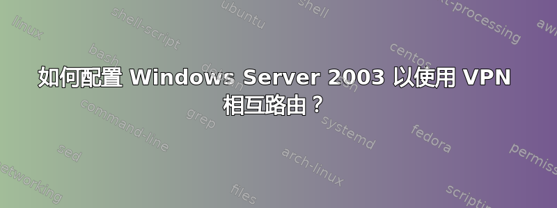 如何配置 Windows Server 2003 以使用 VPN 相互路由？