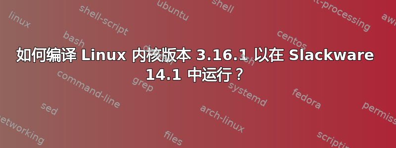 如何编译 Linux 内核版本 3.16.1 以在 Slackware 14.1 中运行？