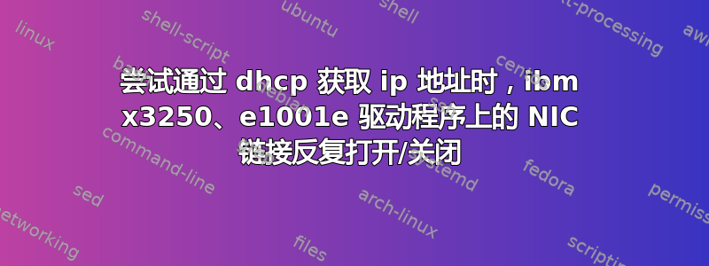 尝试通过 dhcp 获取 ip 地址时，ibm x3250、e1001e 驱动程序上的 NIC 链接反复打开/关闭