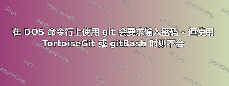 在 DOS 命令行上使用 git 会要求输入密码 - 但使用 TortoiseGit 或 gitBash 时则不会