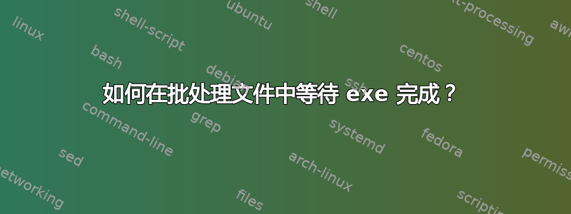 如何在批处理文件中等待 exe 完成？