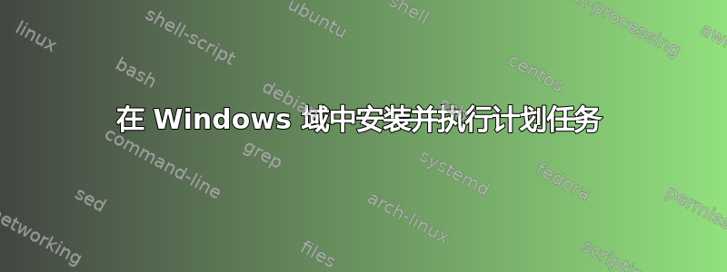 在 Windows 域中安装并执行计划任务