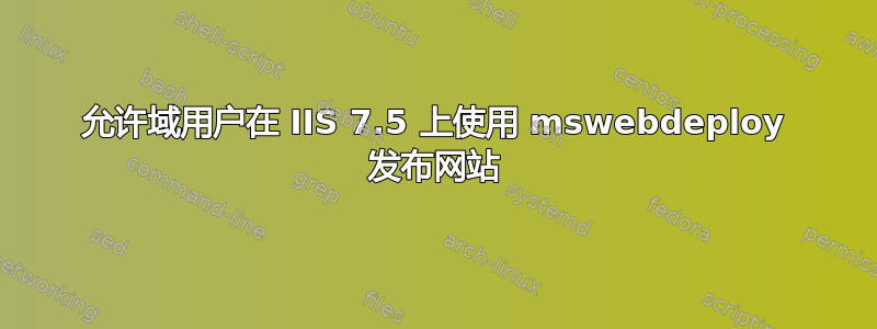 允许域用户在 IIS 7.5 上使用 mswebdeploy 发布网站