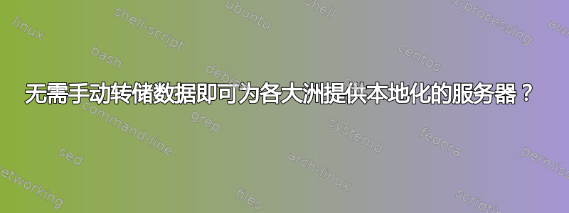 无需手动转储数据即可为各大洲提供本地化的服务器？