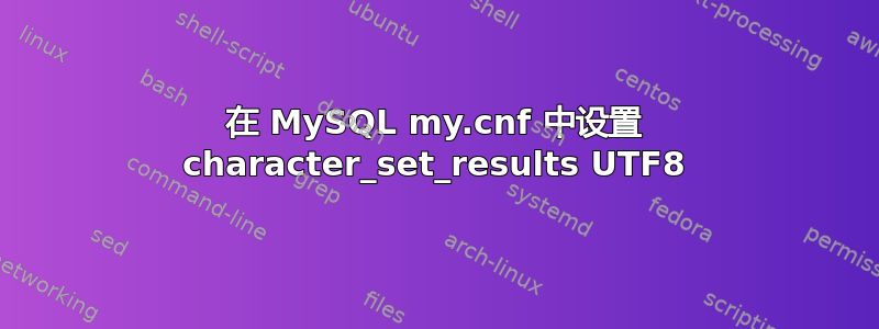 在 MySQL my.cnf 中设置 character_set_results UTF8